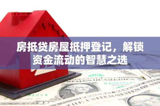 东风房抵贷房屋抵押登记，解锁资金流动的智慧之选