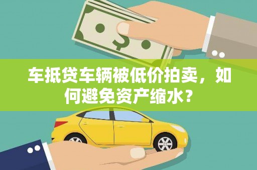 马山车抵贷车辆被低价拍卖，如何避免资产缩水？