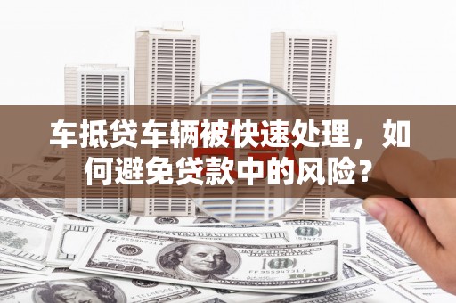 阜阳车抵贷车辆被快速处理，如何避免贷款中的风险？