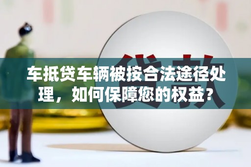 陇西车抵贷车辆被按合法途径处理，如何保障您的权益？