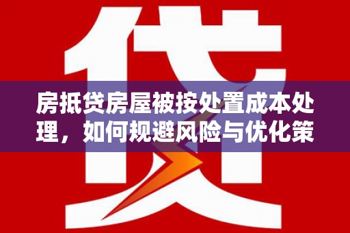 祁县房抵贷房屋被按处置成本处理，如何规避风险与优化策略