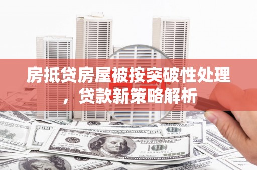 祁县房抵贷房屋被按突破性处理，贷款新策略解析