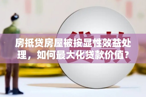 浦口房抵贷房屋被按显性效益处理，如何最大化贷款价值？