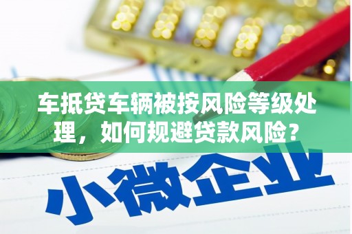 海伦车抵贷车辆被按风险等级处理，如何规避贷款风险？