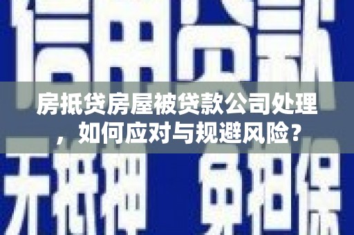 阜阳房抵贷房屋被贷款公司处理，如何应对与规避风险？