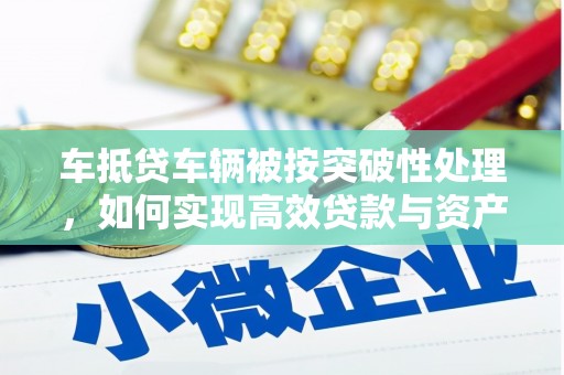 南化车抵贷车辆被按突破性处理，如何实现高效贷款与资产优化