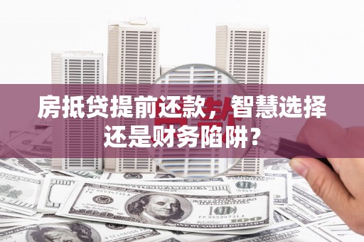 武邑房抵贷提前还款，智慧选择还是财务陷阱？