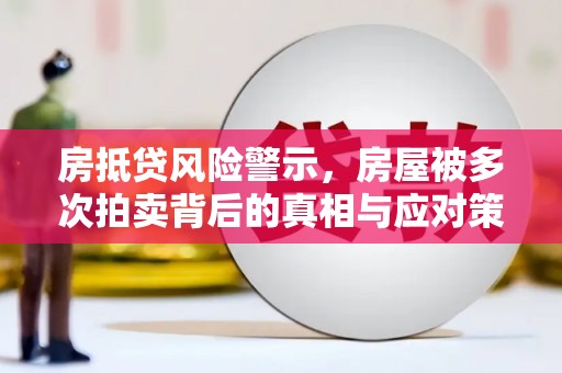 瑞丽房抵贷风险警示，房屋被多次拍卖背后的真相与应对策略