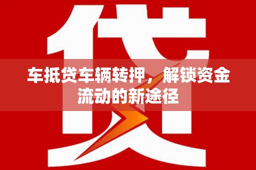 嫩江车抵贷车辆转押，解锁资金流动的新途径