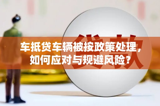 嫩江车抵贷车辆被按政策处理，如何应对与规避风险？