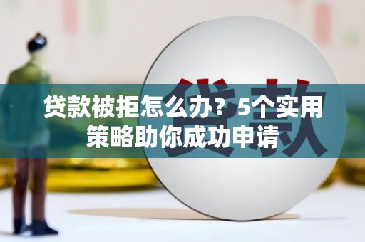 嫩江贷款被拒怎么办？5个实用策略助你成功申请