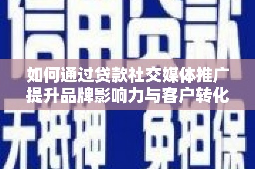 嫩江如何通过贷款社交媒体推广提升品牌影响力与客户转化率