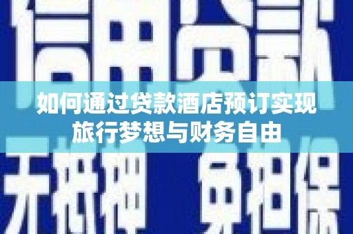 火炬如何通过贷款酒店预订实现旅行梦想与财务自由