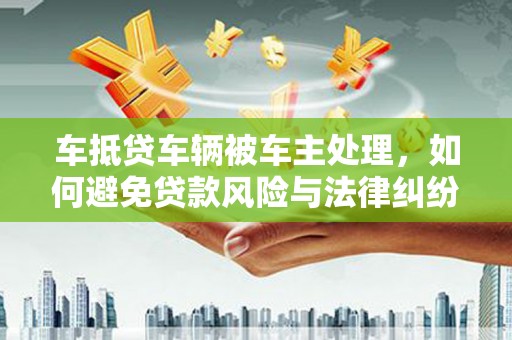 巧家车抵贷车辆被车主处理，如何避免贷款风险与法律纠纷？