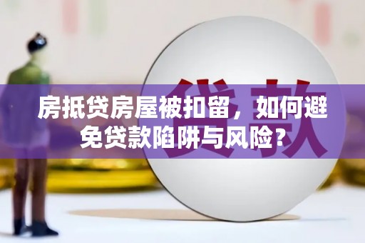 巧家房抵贷房屋被扣留，如何避免贷款陷阱与风险？