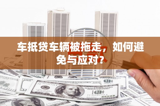 大甲车抵贷车辆被拖走，如何避免与应对？