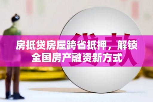 新林房抵贷房屋跨省抵押，解锁全国房产融资新方式