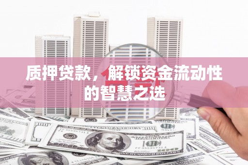 蔚县质押贷款，解锁资金流动性的智慧之选