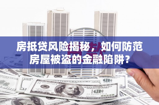 阿瓦提房抵贷风险揭秘，如何防范房屋被盗的金融陷阱？