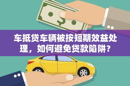 榆林车抵贷车辆被按短期效益处理，如何避免贷款陷阱？