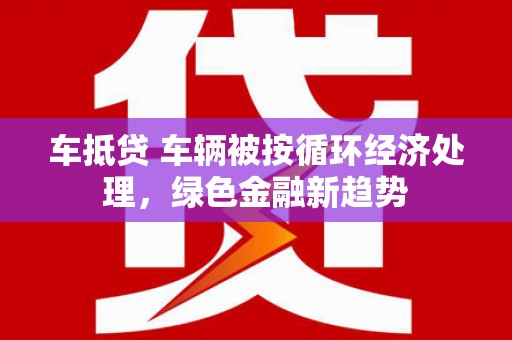 蔚县车抵贷 车辆被按循环经济处理，绿色金融新趋势