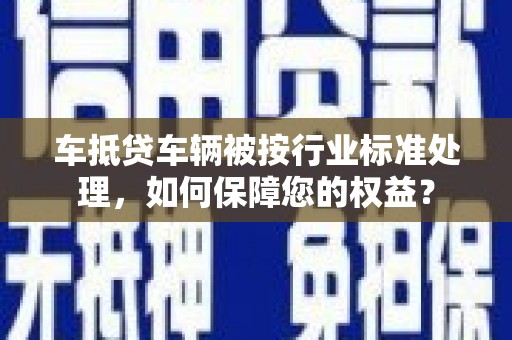 盐山车抵贷车辆被按行业标准处理，如何保障您的权益？