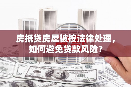 望都房抵贷房屋被按法律处理，如何避免贷款风险？