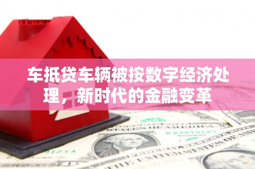 五寨车抵贷车辆被按数字经济处理，新时代的金融变革