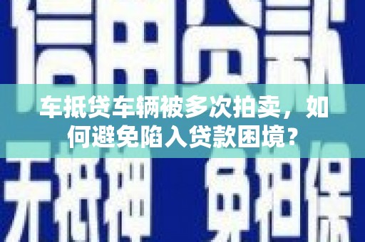克孜勒苏车抵贷车辆被多次拍卖，如何避免陷入贷款困境？