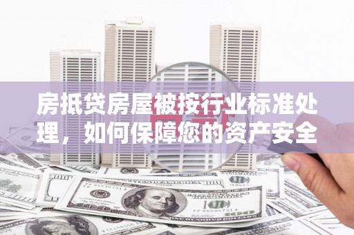 吉利房抵贷房屋被按行业标准处理，如何保障您的资产安全？
