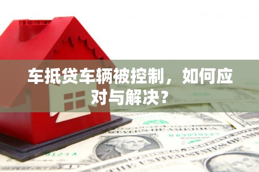 巴东车抵贷车辆被控制，如何应对与解决？