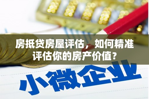 汉台房抵贷房屋评估，如何精准评估你的房产价值？