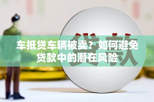 巴东车抵贷车辆被卖？如何避免贷款中的潜在风险
