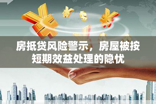 汉台房抵贷风险警示，房屋被按短期效益处理的隐忧