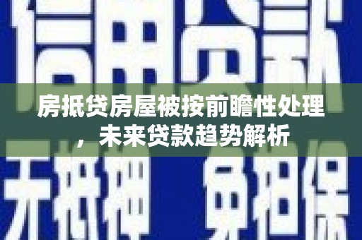 吉利房抵贷房屋被按前瞻性处理，未来贷款趋势解析
