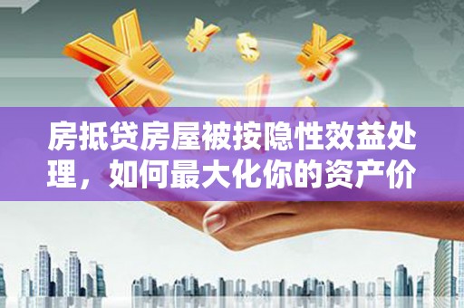 汉台房抵贷房屋被按隐性效益处理，如何最大化你的资产价值？