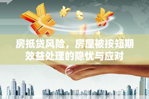 六甲房抵贷风险，房屋被按短期效益处理的隐忧与应对