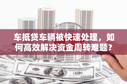 吉利车抵贷车辆被快速处理，如何高效解决资金周转难题？