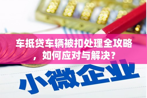 嫩江车抵贷车辆被扣处理全攻略，如何应对与解决？