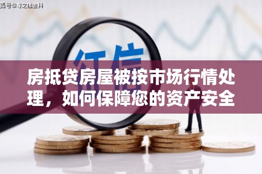 嫩江房抵贷房屋被按市场行情处理，如何保障您的资产安全？