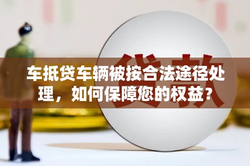 靖州车抵贷车辆被按合法途径处理，如何保障您的权益？