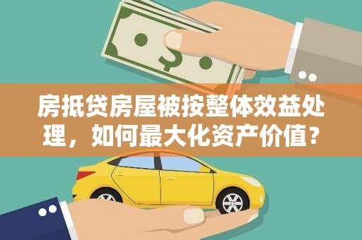 冈山房抵贷房屋被按整体效益处理，如何最大化资产价值？