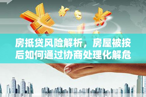 火炬房抵贷风险解析，房屋被按后如何通过协商处理化解危机