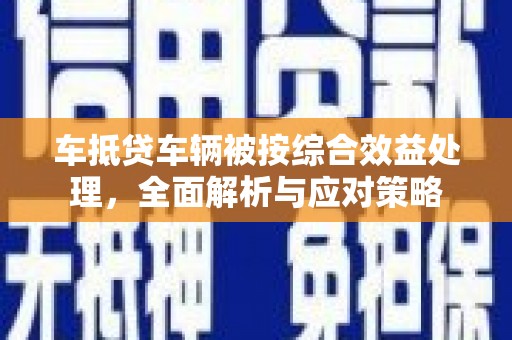 火炬车抵贷车辆被按综合效益处理，全面解析与应对策略
