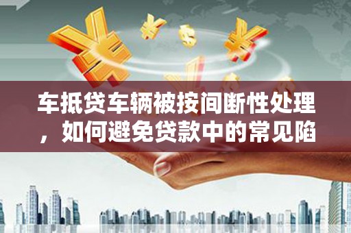 温州车抵贷车辆被按间断性处理，如何避免贷款中的常见陷阱？