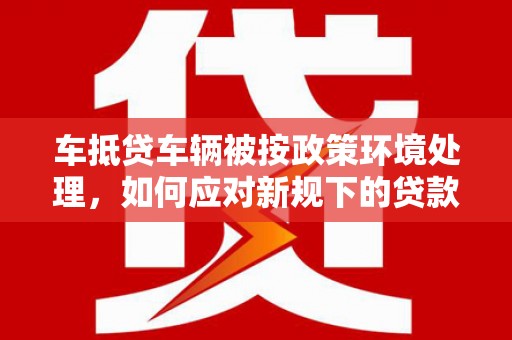 安定车抵贷车辆被按政策环境处理，如何应对新规下的贷款挑战？