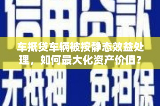 河口车抵贷车辆被按静态效益处理，如何最大化资产价值？
