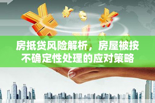 肃宁房抵贷风险解析，房屋被按不确定性处理的应对策略