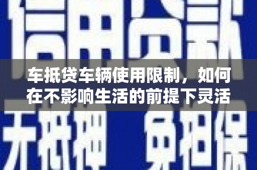 肃宁车抵贷车辆使用限制，如何在不影响生活的前提下灵活贷款？