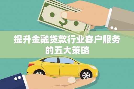 古丈提升金融贷款行业客户服务的五大策略